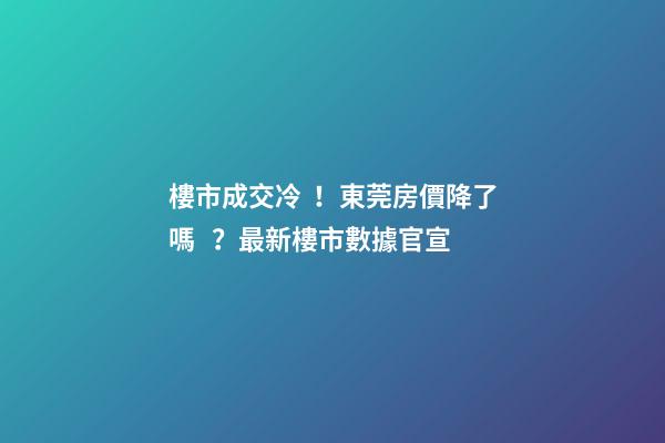 樓市成交冷！東莞房價降了嗎？最新樓市數據官宣